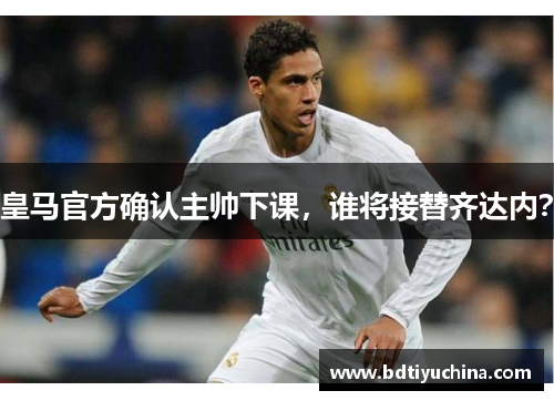 皇马官方确认主帅下课，谁将接替齐达内？