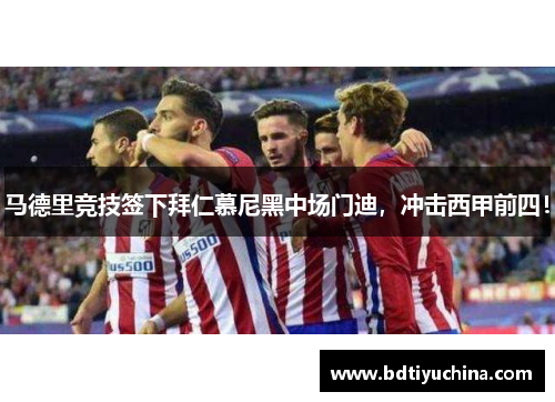 马德里竞技签下拜仁慕尼黑中场门迪，冲击西甲前四！