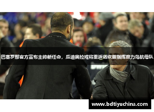 巴塞罗那官方宣布主帅新任命，瓜迪奥拉或将重返诺坎普指挥魔力鸟航母队