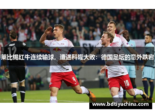 莱比锡红牛连续输球，遭遇科隆大败：德国足坛的意外跌宕