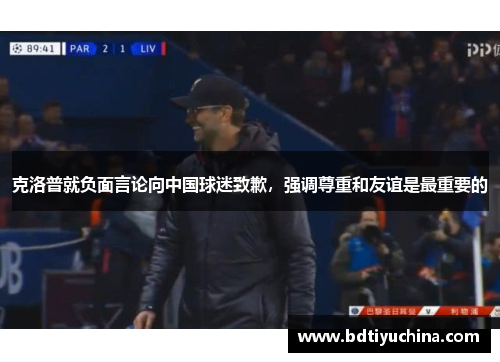 克洛普就负面言论向中国球迷致歉，强调尊重和友谊是最重要的