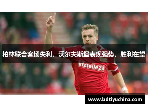 柏林联合客场失利，沃尔夫斯堡表现强势，胜利在望