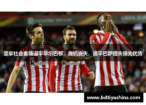 皇家社会客场逼平毕尔巴鄂，良机丧失，追平巴萨错失领先优势