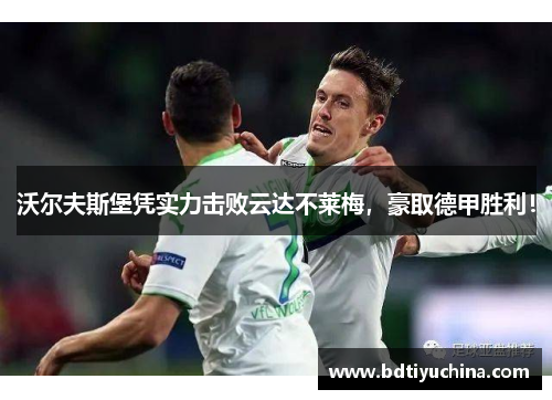沃尔夫斯堡凭实力击败云达不莱梅，豪取德甲胜利！