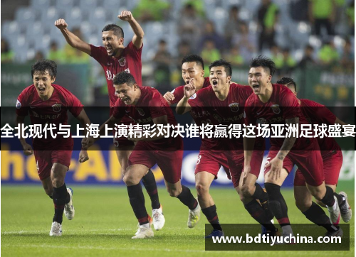 全北现代与上海上演精彩对决谁将赢得这场亚洲足球盛宴