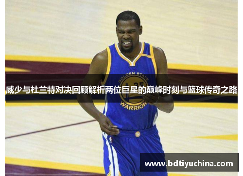 威少与杜兰特对决回顾解析两位巨星的巅峰时刻与篮球传奇之路