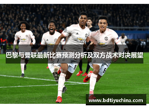 巴黎与曼联最新比赛预测分析及双方战术对决展望