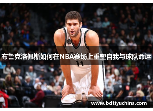 布鲁克洛佩斯如何在NBA赛场上重塑自我与球队命运