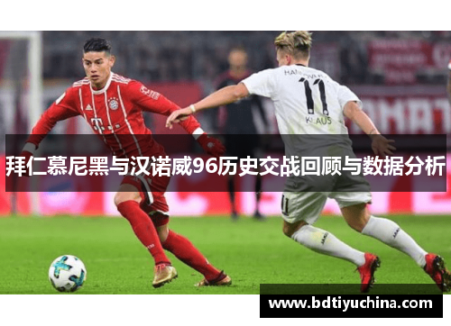 拜仁慕尼黑与汉诺威96历史交战回顾与数据分析