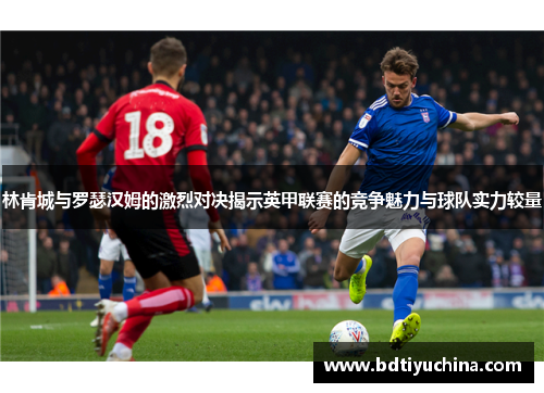 林肯城与罗瑟汉姆的激烈对决揭示英甲联赛的竞争魅力与球队实力较量