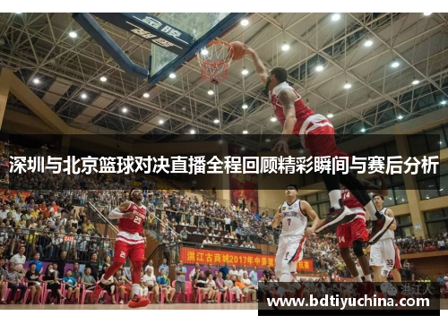 深圳与北京篮球对决直播全程回顾精彩瞬间与赛后分析