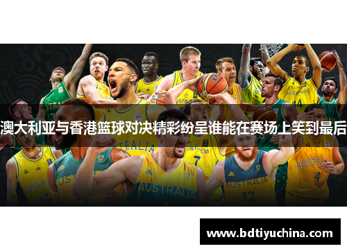 澳大利亚与香港篮球对决精彩纷呈谁能在赛场上笑到最后