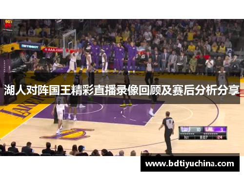 湖人对阵国王精彩直播录像回顾及赛后分析分享