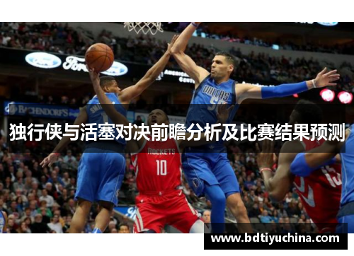独行侠与活塞对决前瞻分析及比赛结果预测