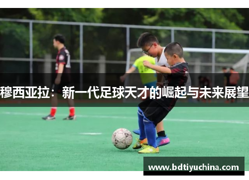 穆西亚拉：新一代足球天才的崛起与未来展望