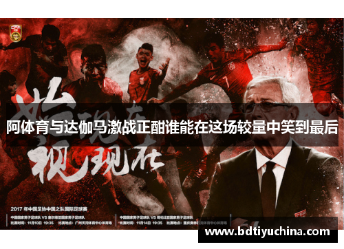 阿体育与达伽马激战正酣谁能在这场较量中笑到最后