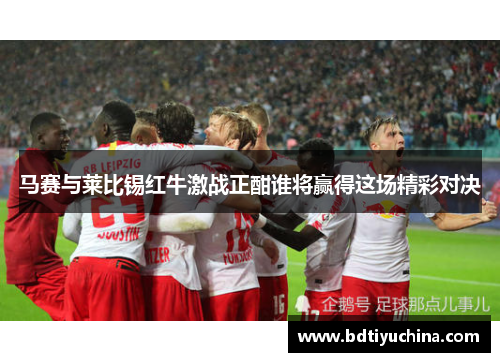 马赛与莱比锡红牛激战正酣谁将赢得这场精彩对决